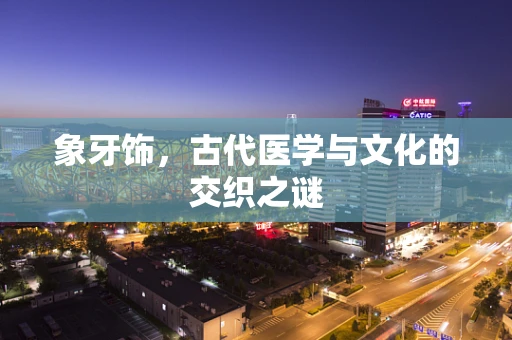 象牙饰，古代医学与文化的交织之谜