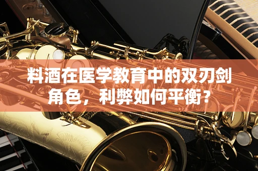 料酒在医学教育中的双刃剑角色，利弊如何平衡？