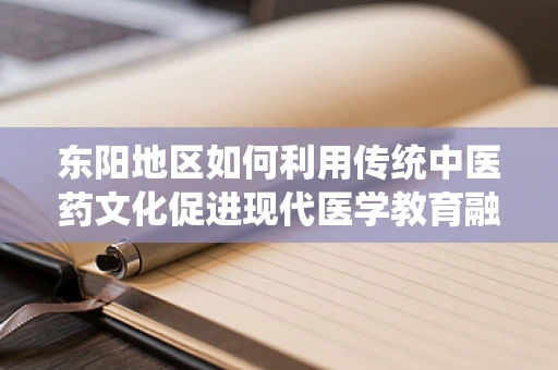东阳地区如何利用传统中医药文化促进现代医学教育融合发展？