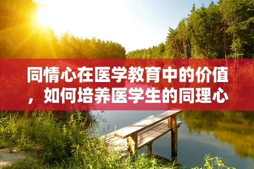 同情心在医学教育中的价值，如何培养医学生的同理心？