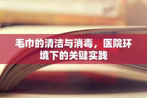 毛巾的清洁与消毒，医院环境下的关键实践