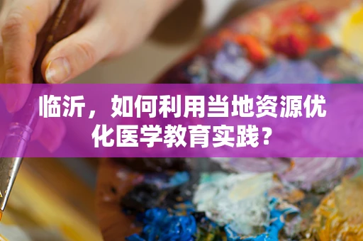 临沂，如何利用当地资源优化医学教育实践？