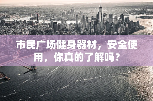 市民广场健身器材，安全使用，你真的了解吗？