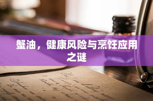 蟹油，健康风险与烹饪应用之谜