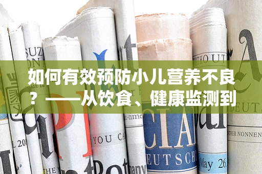 如何有效预防小儿营养不良？——从饮食、健康监测到社会支持的综合策略