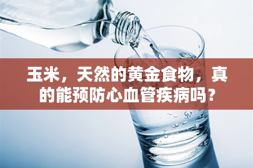 玉米，天然的黄金食物，真的能预防心血管疾病吗？