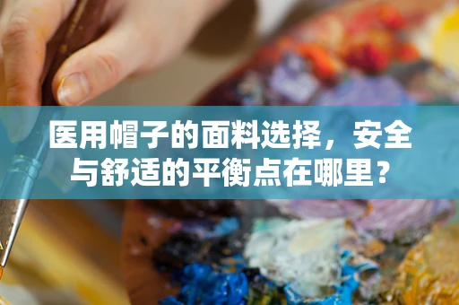 医用帽子的面料选择，安全与舒适的平衡点在哪里？