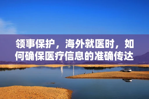 领事保护，海外就医时，如何确保医疗信息的准确传达？