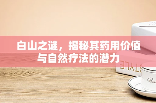 白山之谜，揭秘其药用价值与自然疗法的潜力