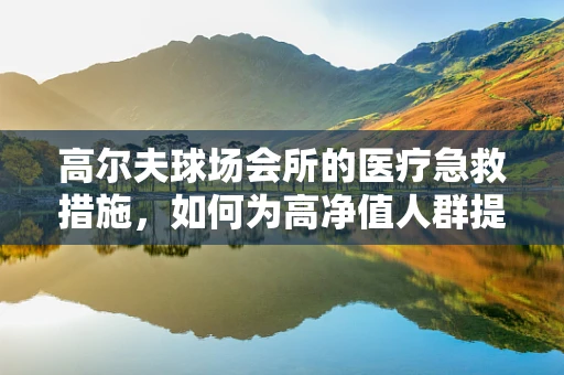 高尔夫球场会所的医疗急救措施，如何为高净值人群提供即时保障？