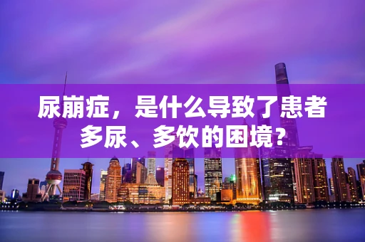 尿崩症，是什么导致了患者多尿、多饮的困境？