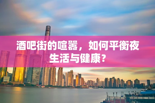 酒吧街的喧嚣，如何平衡夜生活与健康？