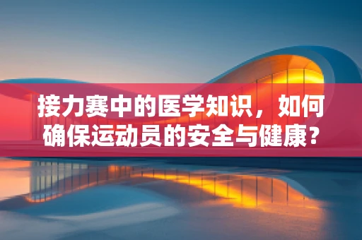 接力赛中的医学知识，如何确保运动员的安全与健康？