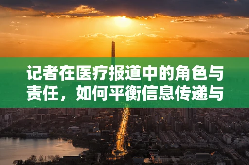 记者在医疗报道中的角色与责任，如何平衡信息传递与患者隐私保护？