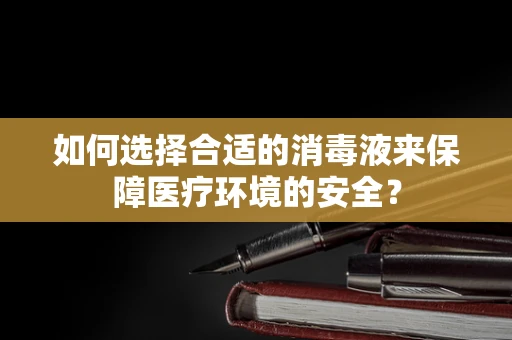 如何选择合适的消毒液来保障医疗环境的安全？