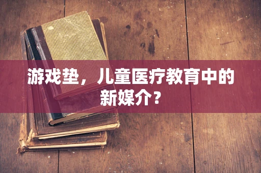 游戏垫，儿童医疗教育中的新媒介？