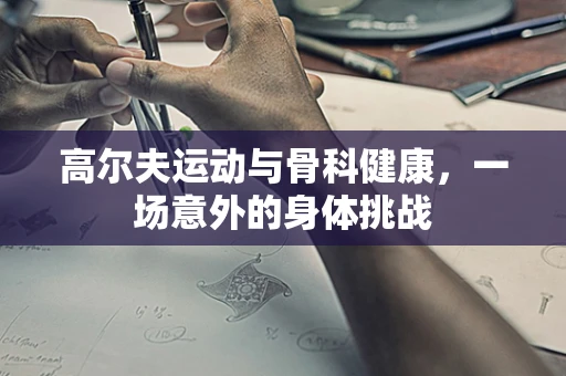 高尔夫运动与骨科健康，一场意外的身体挑战
