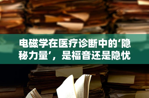 电磁学在医疗诊断中的‘隐秘力量’，是福音还是隐忧？