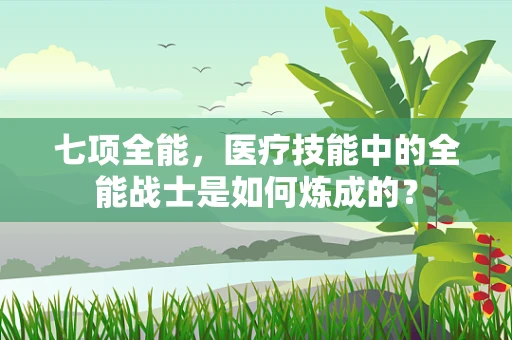七项全能，医疗技能中的全能战士是如何炼成的？