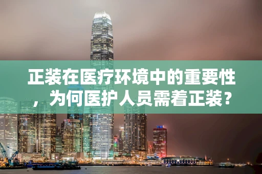 正装在医疗环境中的重要性，为何医护人员需着正装？