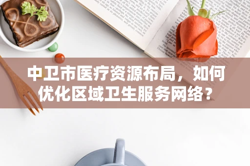 中卫市医疗资源布局，如何优化区域卫生服务网络？