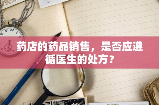药店的药品销售，是否应遵循医生的处方？