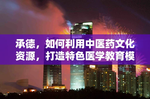 承德，如何利用中医药文化资源，打造特色医学教育模式？