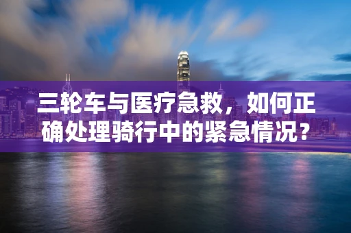 三轮车与医疗急救，如何正确处理骑行中的紧急情况？