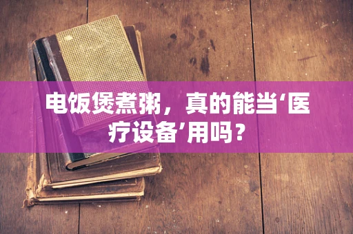 电饭煲煮粥，真的能当‘医疗设备’用吗？