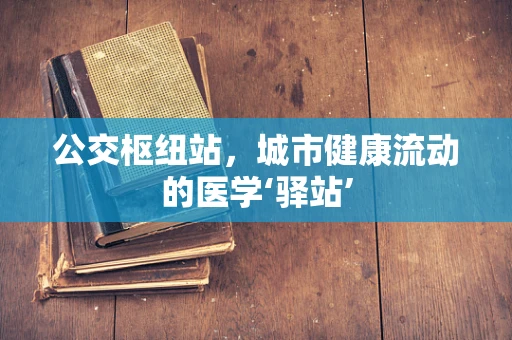 公交枢纽站，城市健康流动的医学‘驿站’