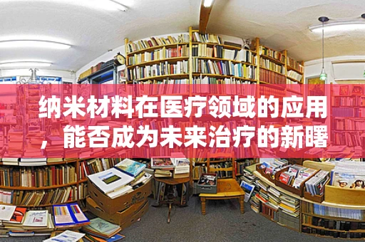 纳米材料在医疗领域的应用，能否成为未来治疗的新曙光？