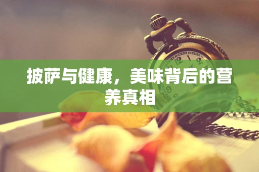 披萨与健康，美味背后的营养真相