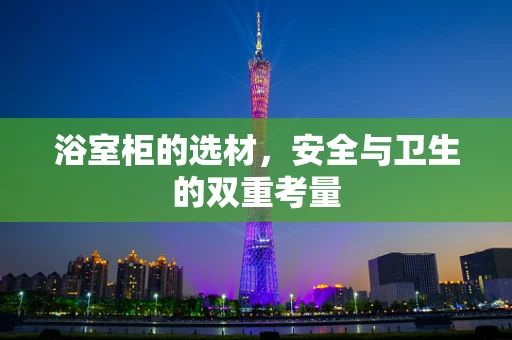浴室柜的选材，安全与卫生的双重考量