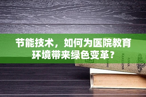节能技术，如何为医院教育环境带来绿色变革？