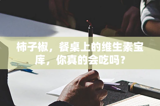 柿子椒，餐桌上的维生素宝库，你真的会吃吗？