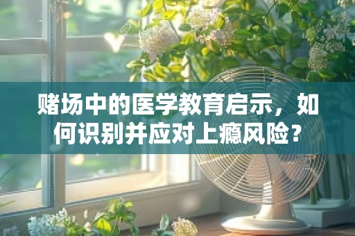 赌场中的医学教育启示，如何识别并应对上瘾风险？