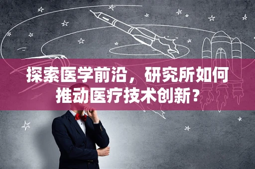 探索医学前沿，研究所如何推动医疗技术创新？