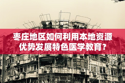 枣庄地区如何利用本地资源优势发展特色医学教育？