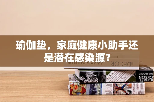 瑜伽垫，家庭健康小助手还是潜在感染源？
