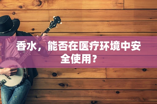 香水，能否在医疗环境中安全使用？