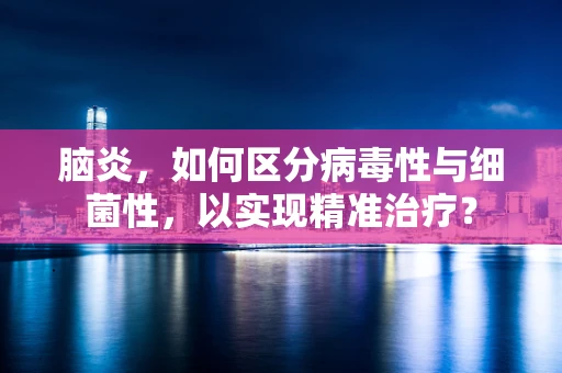 脑炎，如何区分病毒性与细菌性，以实现精准治疗？