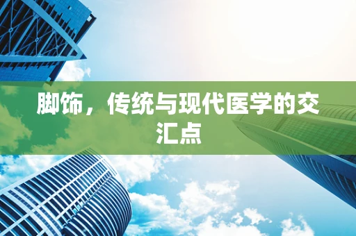 脚饰，传统与现代医学的交汇点