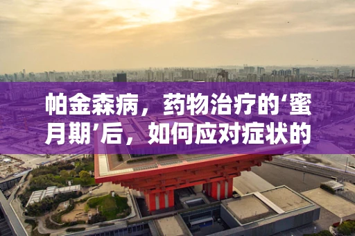帕金森病，药物治疗的‘蜜月期’后，如何应对症状的再次恶化？