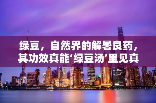 绿豆，自然界的解暑良药，其功效真能‘绿豆汤’里见真章吗？
