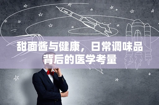 甜面酱与健康，日常调味品背后的医学考量
