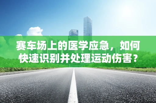 赛车场上的医学应急，如何快速识别并处理运动伤害？