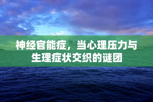 神经官能症，当心理压力与生理症状交织的谜团