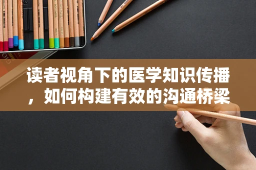 读者视角下的医学知识传播，如何构建有效的沟通桥梁？