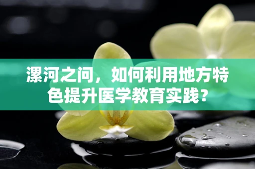 漯河之问，如何利用地方特色提升医学教育实践？