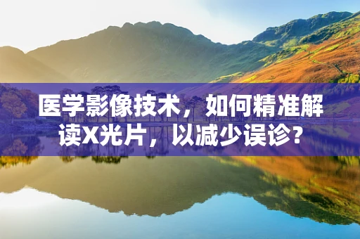 医学影像技术，如何精准解读X光片，以减少误诊？